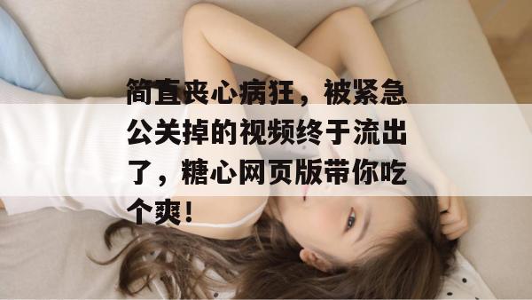 简直丧心病狂,被紧急公关掉的视频终于流出了,糖心网页版带你吃个爽!