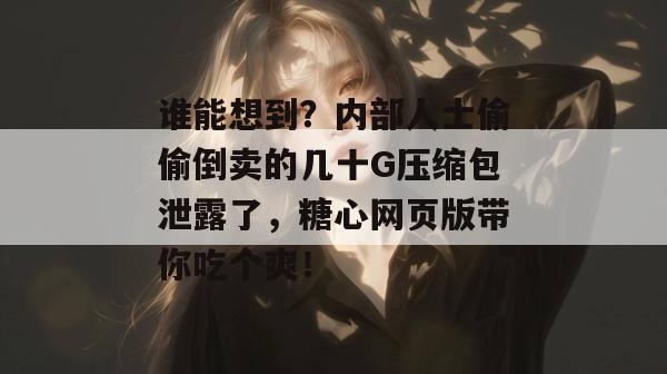 谁能想到?内部人士偷偷倒卖的几十G压缩包泄露了,糖心网页版带你吃个爽!