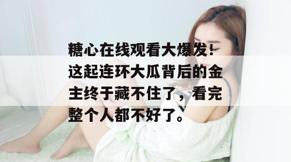 糖心在线观看大爆发!这起连环大瓜背后的金主终于藏不住了,看完整个人都不好了。