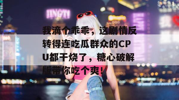 我滴个乖乖,这剧情反转得连吃瓜群众的CPU都干烧了,糖心破解版带你吃个爽!