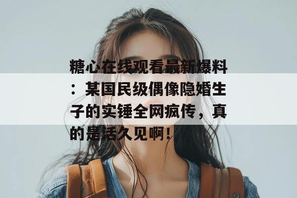 糖心在线观看最新爆料:某国民级偶像隐婚生子的实锤全网疯传,真的是活久见啊!