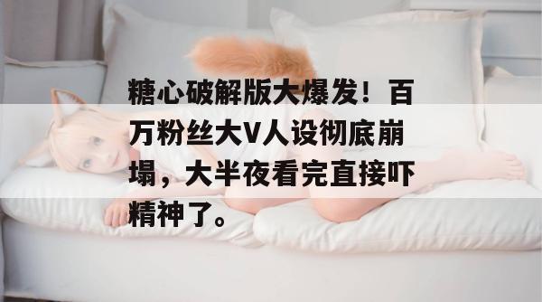 糖心破解版大爆发!百万粉丝大V人设彻底崩塌,大半夜看完直接吓精神了。