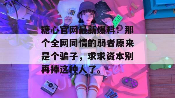 糖心官网最新爆料:那个全网同情的弱者原来是个骗子,求求资本别再捧这种人了。