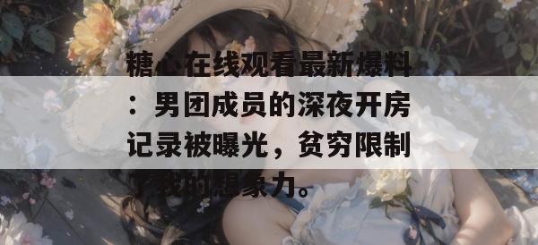 糖心在线观看最新爆料:男团成员的深夜开房记录被曝光,贫穷限制了我的想象力。