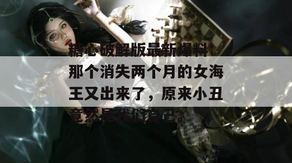 糖心破解版最新爆料:那个消失两个月的女海王又出来了,原来小丑竟然是我们自己。