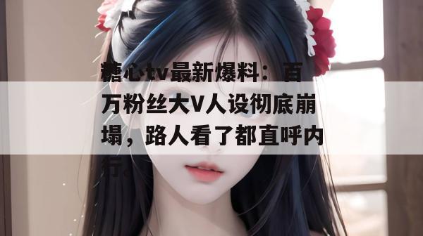 糖心tv最新爆料:百万粉丝大V人设彻底崩塌,路人看了都直呼内行。