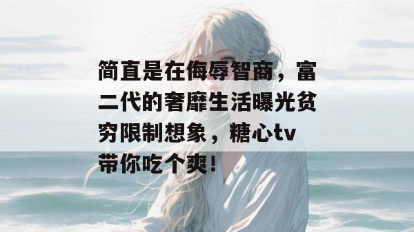 简直是在侮辱智商,富二代的奢靡生活曝光贫穷限制想象,糖心tv带你吃个爽!