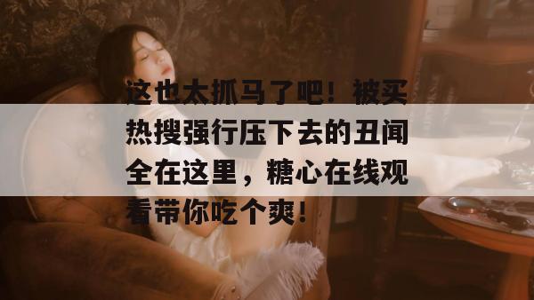这也太抓马了吧!被买热搜强行压下去的丑闻全在这里,糖心在线观看带你吃个爽!