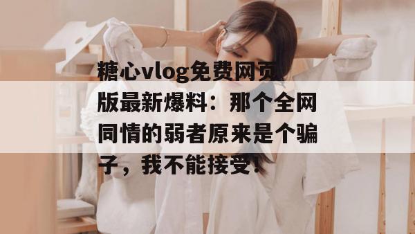 糖心vlog免费网页版最新爆料:那个全网同情的弱者原来是个骗子,我不能接受!