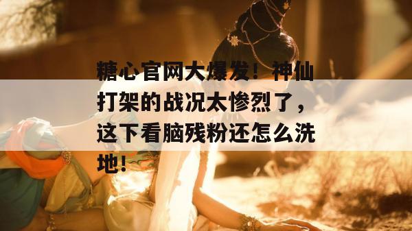 糖心官网大爆发!神仙打架的战况太惨烈了,这下看脑残粉还怎么洗地!