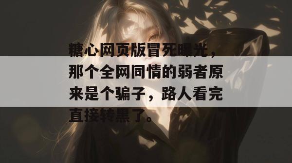 糖心网页版冒死曝光,那个全网同情的弱者原来是个骗子,路人看完直接转黑了。