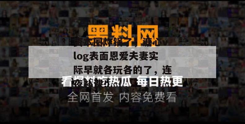 资本圈炸锅了,溏心vlog表面恩爱夫妻实际早就各玩各的了,连夜补课!