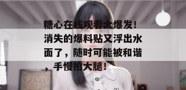 糖心在线观看大爆发!消失的爆料贴又浮出水面了,随时可能被和谐,手慢拍大腿!