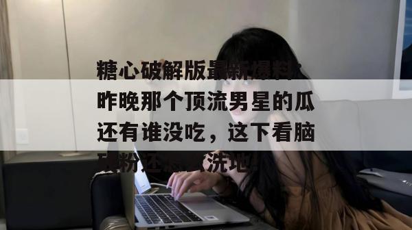 糖心破解版最新爆料:昨晚那个顶流男星的瓜还有谁没吃,这下看脑残粉还怎么洗地!