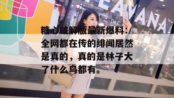 糖心破解版最新爆料:全网都在传的绯闻居然是真的,真的是林子大了什么鸟都有。