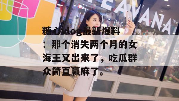糖心vlog最新爆料:那个消失两个月的女海王又出来了,吃瓜群众简直赢麻了。