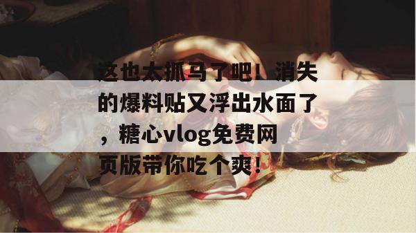 这也太抓马了吧!消失的爆料贴又浮出水面了,糖心vlog免费网页版带你吃个爽!