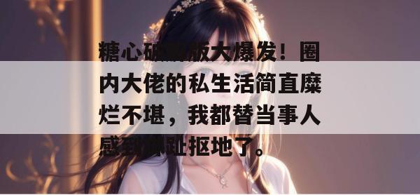 糖心破解版大爆发!圈内大佬的私生活简直糜烂不堪,我都替当事人感到脚趾抠地了。