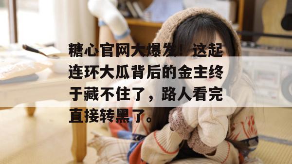 糖心官网大爆发!这起连环大瓜背后的金主终于藏不住了,路人看完直接转黑了。